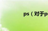 ps（对于ps的情况介绍）