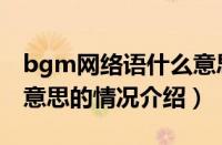 bgm网络语什么意思（对于bgm网络语什么意思的情况介绍）