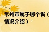 常州市属于哪个省（对于常州市属于哪个省的情况介绍）