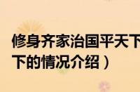 修身齐家治国平天下（对于修身齐家治国平天下的情况介绍）