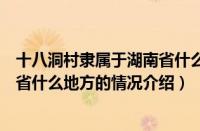 十八洞村隶属于湖南省什么地方（对于十八洞村隶属于湖南省什么地方的情况介绍）