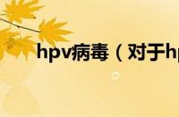 hpv病毒（对于hpv病毒的情况介绍）