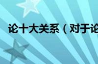 论十大关系（对于论十大关系的情况介绍）