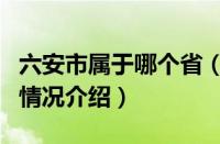 六安市属于哪个省（对于六安市属于哪个省的情况介绍）