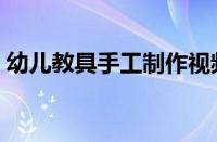 幼儿教具手工制作视频（幼儿教具手工制作）