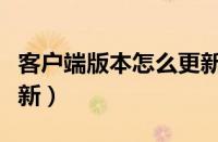 客户端版本怎么更新不了（客户端版本怎么更新）