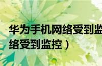 华为手机网络受到监控什么意思（华为手机网络受到监控）