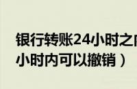 银行转账24小时之内可以撤回（银行转账24小时内可以撤销）