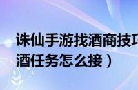 诛仙手游找酒商技巧2019最新（诛仙手游找酒任务怎么接）