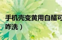 手机壳变黄用白醋可以吗（手机壳发黄用白醋咋洗）