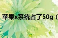 苹果x系统占了50g（苹果x系统占用50个g）