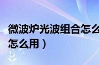 微波炉光波组合怎么用视频（微波炉光波组合怎么用）