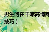 男生问在干嘛高情商回答（男生问在干嘛回答技巧）