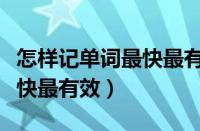 怎样记单词最快最有效的方法（怎样记单词最快最有效）