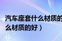 汽车座套什么材质的好四季通用（汽车座套什么材质的好）