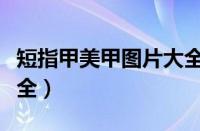 短指甲美甲图片大全简单（短指甲美甲图片大全）