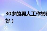 30岁的男人工作转型（男人30岁转行做什么好）