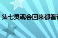 头七灵魂会回来都看谁（人去世后会去哪里）