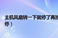 主机风扇转一下就停了再按电源也不转（主机风扇转一下就停）