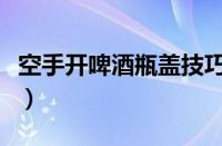 空手开啤酒瓶盖技巧（大拇指开啤酒瓶盖技巧）