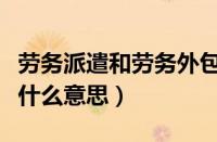 劳务派遣和劳务外包是什么意思（劳务外包是什么意思）