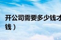 开公司需要多少钱才能注册（开公司需要多少钱）