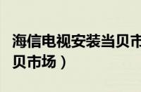 海信电视安装当贝市场教程（海信电视安装当贝市场）