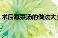 术后蔬菜汤的做法大全（蔬菜汤的做法大全）