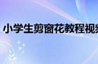 小学生剪窗花教程视频（小学生剪窗花步骤）