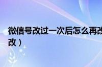 微信号改过一次后怎么再改回来（微信号改过一次后怎么再改）