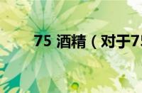 75 酒精（对于75 酒精的情况介绍）