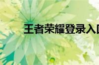 王者荣耀登录入口（王者登录不了）