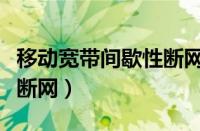 移动宽带间歇性断网正常吗（移动宽带间歇性断网）