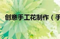 创意手工花制作（手工创意花灯图片大全）