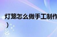 灯笼怎么做手工制作幼儿园简单（灯笼怎么做）