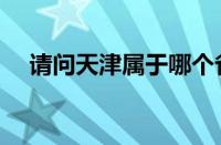 请问天津属于哪个省（天津属于哪个省）