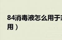 84消毒液怎么用于家里消毒（84消毒液怎么用）