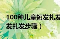 100种儿童短发扎发步骤简单（100种儿童短发扎发步骤）