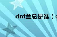 dnf兰总是谁（dnf兰总套是什么）