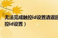 无法完成触控id设置请返回并重试是怎么回事（无法完成触控id设置）