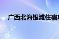 广西北海银滩住宿攻略（北海住宿攻略）