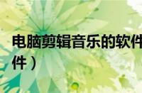 电脑剪辑音乐的软件简单（电脑剪辑音乐的软件）