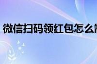 微信扫码领红包怎么制作（微信扫码领红包）