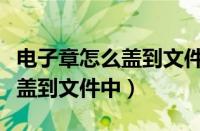 电子章怎么盖到文件中不能移动（电子章怎么盖到文件中）