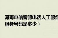 河南电信客服电话人工服务号码是多少（电信客服电话人工服务号码是多少）