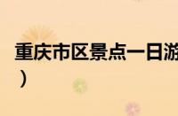 重庆市区景点一日游最佳行程（重庆市区景点）