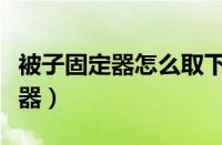 被子固定器怎么取下来没有解扣器（被子固定器）