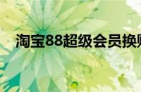 淘宝88超级会员换购（淘宝88超级会员）