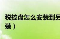 税控盘怎么安装到另一个电脑（税控盘怎么安装）