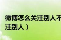 微博怎么关注别人不让别人知道（微博怎么关注别人）